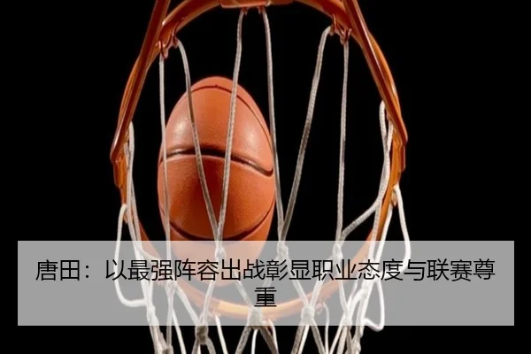 唐田：以最强阵容出战彰显职业态度与联赛尊重