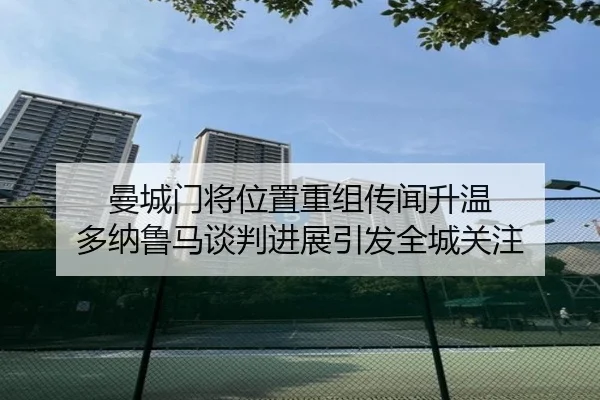曼城门将位置重组传闻升温 多纳鲁马谈判进展引发全城关注